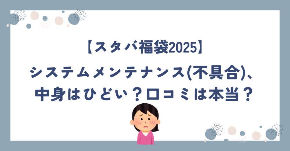 【スタバ福袋2025】システムメンテナンス(不具合)・中身はひどい？口コミは本当？